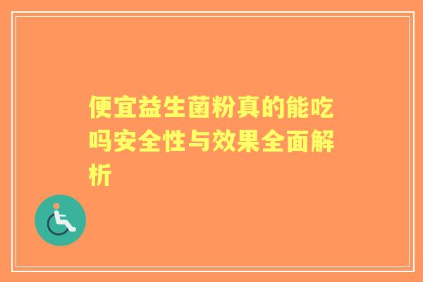 便宜益生菌粉真的能吃吗安全性与效果全面解析 便宜益生菌粉真的能吃吗安全性与效果全面解析