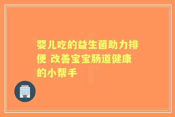 婴儿吃的益生菌助力排便 改善宝宝肠道健康的小帮手 婴儿吃的益生菌助力排便 改善宝宝肠道健康的小帮手