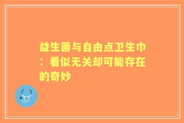 益生菌与自由点卫生巾:看似无关却可能存在的奇妙 益生菌与自由点卫生巾:看似无关却可能存在的奇妙