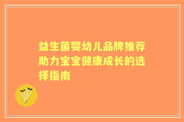 益生菌婴幼儿品牌推荐助力宝宝健康成长的选择指南 益生菌婴幼儿品牌推荐助力宝宝健康成长的选择指南