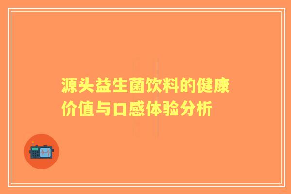源头益生菌饮料的健康价值与口感体验分析 源头益生菌饮料的健康价值与口感体验分析