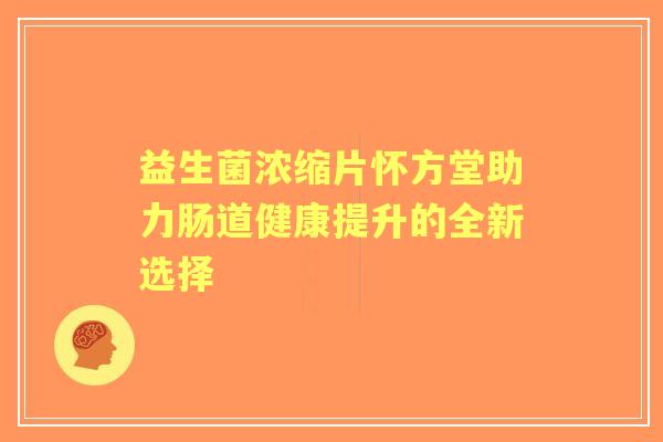 益生菌浓缩片怀方堂助力肠道健康提升的全新选择