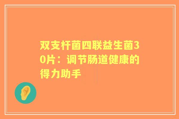 双支杆菌四联益生菌30片:调节肠道健康的得力助手 双支杆菌四联益生菌30片:调节肠道健康的得力助手
