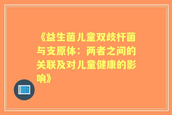 《益生菌儿童双歧杆菌与支原体:两者之间的关联及对儿童健康的影响》 《益生菌儿童双歧杆菌与支原体:两者之间的关联及对儿童健康的影响》