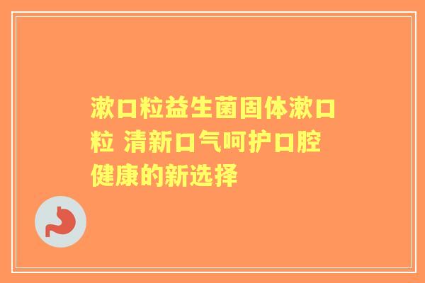 漱口粒益生菌固体漱口粒 清新口气呵护口腔健康的新选择