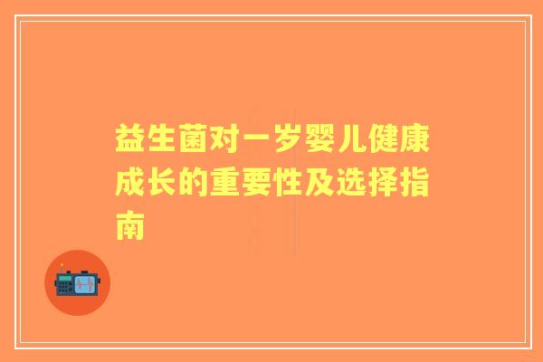 益生菌对一岁婴儿健康成长的重要性及选择指南 益生菌对一岁婴儿健康成长的重要性及选择指南