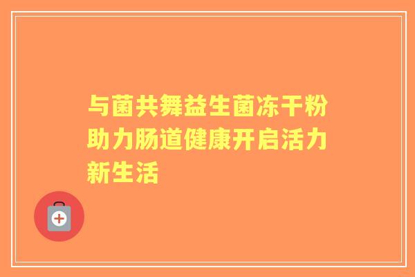 与菌共舞益生菌冻干粉助力肠道健康开启活力新生活 与菌共舞益生菌冻干粉助力肠道健康开启活力新生活