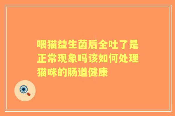 喂猫益生菌后全吐了是正常现象吗该如何处理猫咪的肠道健康