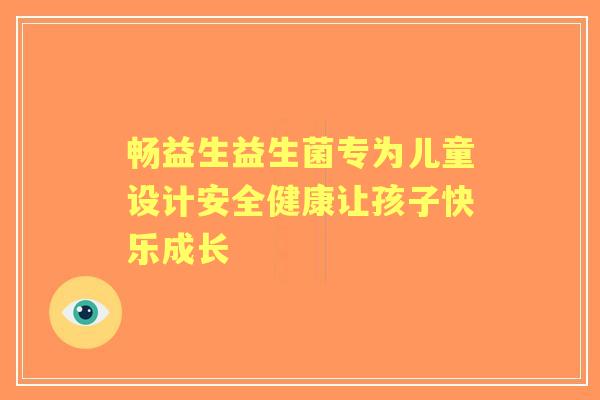 畅益生益生菌专为儿童设计安全健康让孩子快乐成长