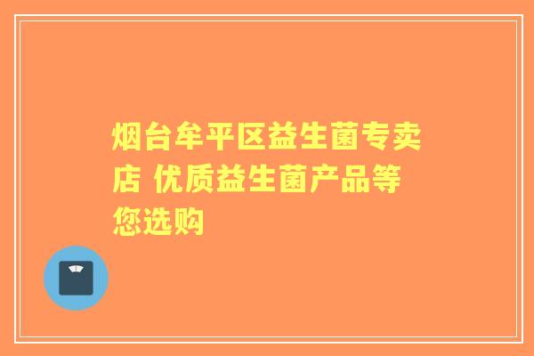 烟台牟平区益生菌专卖店 优质益生菌产品等您选购 烟台牟平区益生菌专卖店 优质益生菌产品等您选购