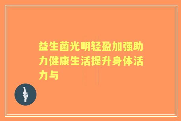 益生菌光明轻盈加强助力健康生活提升身体活力与 益生菌光明轻盈加强助力健康生活提升身体活力与