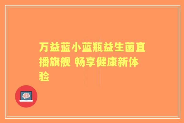 万益蓝小蓝瓶益生菌直播旗舰 畅享健康新体验 万益蓝小蓝瓶益生菌直播旗舰 畅享健康新体验