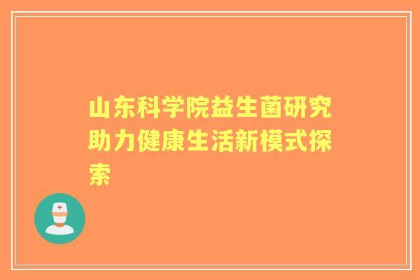 山东科学院益生菌研究助力健康生活新模式探索 山东科学院益生菌研究助力健康生活新模式探索