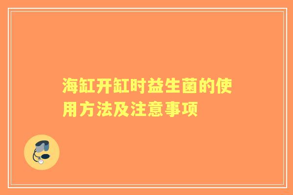 海缸开缸时益生菌的使用方法及注意事项 海缸开缸时益生菌的使用方法及注意事项