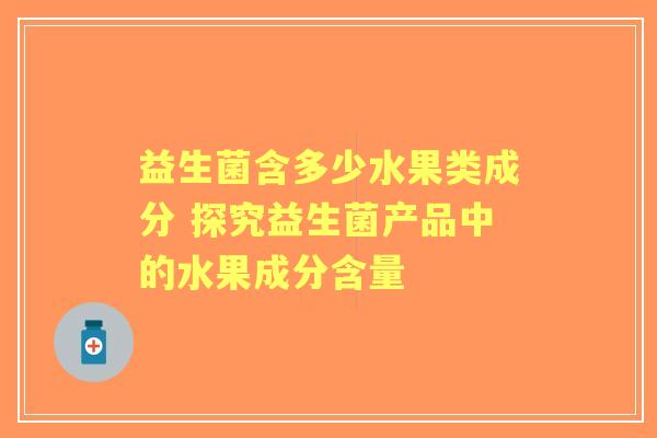 益生菌含多少水果类成分 探究益生菌产品中的水果成分含量 益生菌含多少水果类成分 探究益生菌产品中的水果成分含量