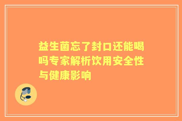 益生菌忘了封口还能喝吗专家解析饮用安全性与健康影响 益生菌忘了封口还能喝吗专家解析饮用安全性与健康影响