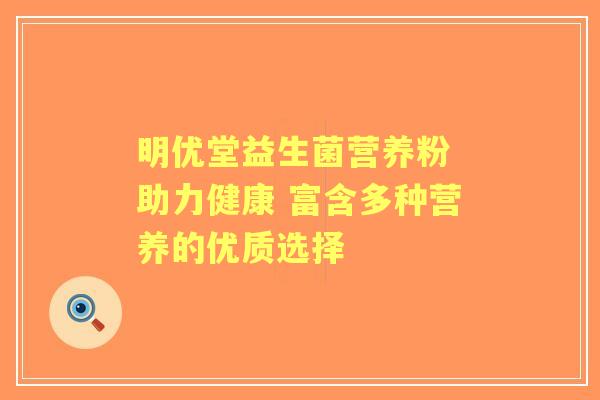 明优堂益生菌营养粉 助力健康 富含多种营养的优质选择