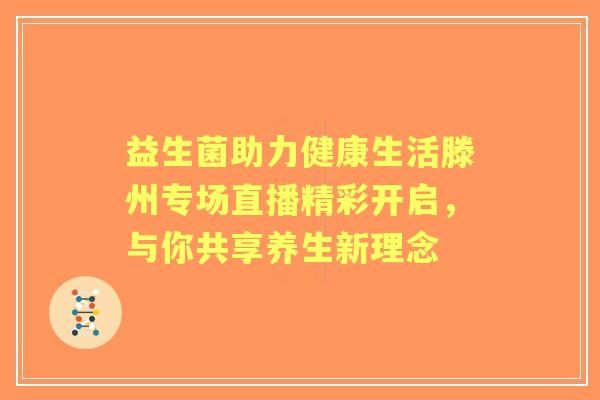 益生菌助力健康生活滕州专场直播精彩开启,与你共享养生新理念 益生菌助力健康生活滕州专场直播精彩开启,与你共享养生新理念