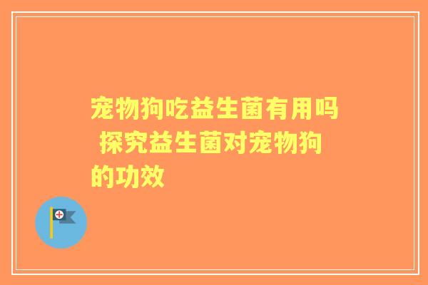 宠物狗吃益生菌有用吗 探究益生菌对宠物狗的功效