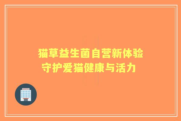猫草益生菌自营新体验 守护爱猫健康与活力 猫草益生菌自营新体验 守护爱猫健康与活力