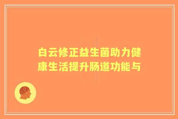 白云修正益生菌助力健康生活提升肠道功能与