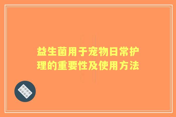 益生菌用于宠物日常护理的重要性及使用方法