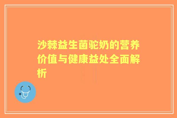 沙棘益生菌驼奶的营养价值与健康益处全面解析 沙棘益生菌驼奶的营养价值与健康益处全面解析