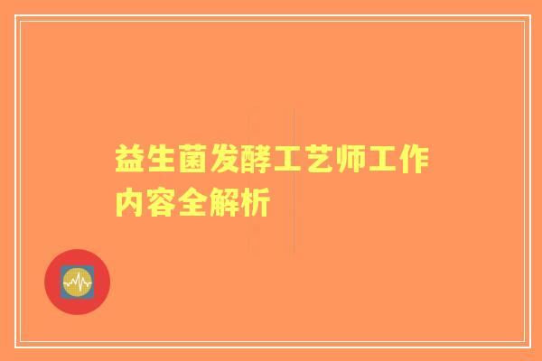 益生菌发酵工艺师工作内容全解析 益生菌发酵工艺师工作内容全解析