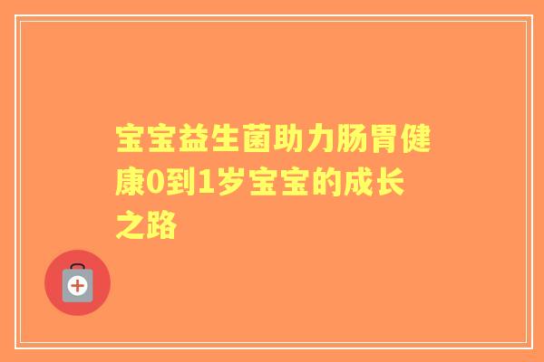宝宝益生菌助力肠胃健康0到1岁宝宝的成长之路 宝宝益生菌助力肠胃健康0到1岁宝宝的成长之路