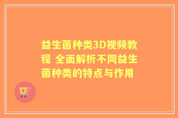 益生菌种类3D视频教程 全面解析不同益生菌种类的特点与作用