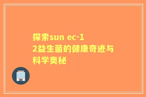 探索sun ec-12益生菌的健康奇迹与科学奥秘 探索sun ec-12益生菌的健康奇迹与科学奥秘
