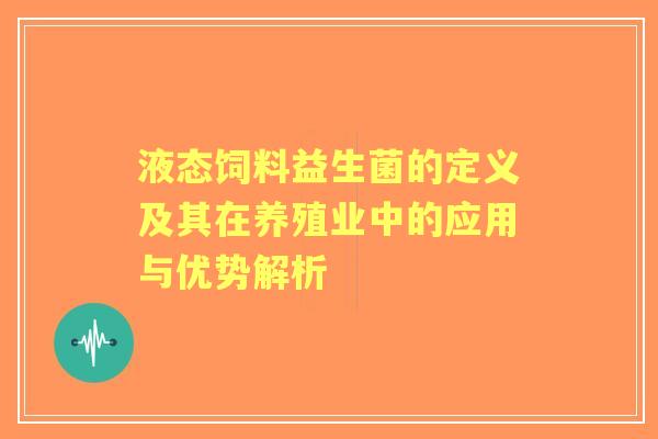 液态饲料益生菌的定义及其在养殖业中的应用与优势解析 液态饲料益生菌的定义及其在养殖业中的应用与优势解析