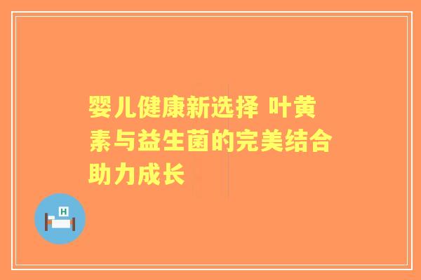 婴儿健康新选择 叶黄素与益生菌的完美结合助力成长