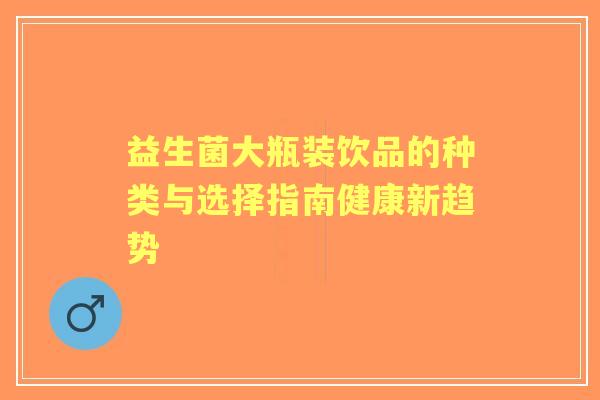 益生菌大瓶装饮品的种类与选择指南健康新趋势