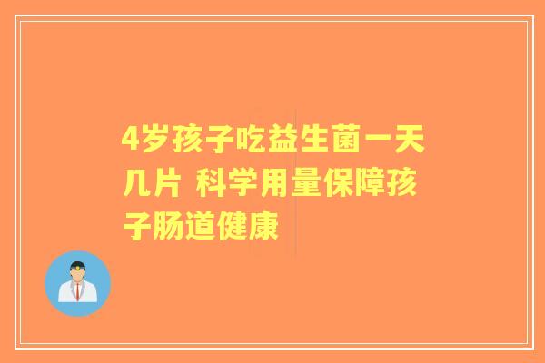 4岁孩子吃益生菌一天几片 科学用量保障孩子肠道健康 4岁孩子吃益生菌一天几片 科学用量保障孩子肠道健康