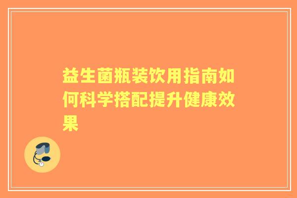 益生菌瓶装饮用指南如何科学搭配提升健康效果