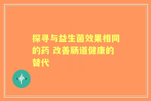 探寻与益生菌效果相同的药 改善肠道健康的替代 探寻与益生菌效果相同的药 改善肠道健康的替代
