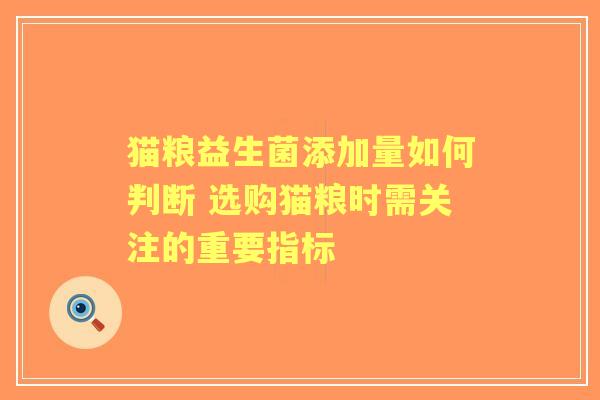 猫粮益生菌添加量如何判断 选购猫粮时需关注的重要指标