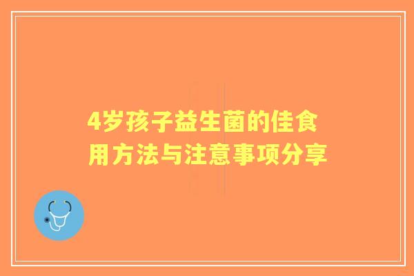 4岁孩子益生菌的佳食用方法与注意事项分享