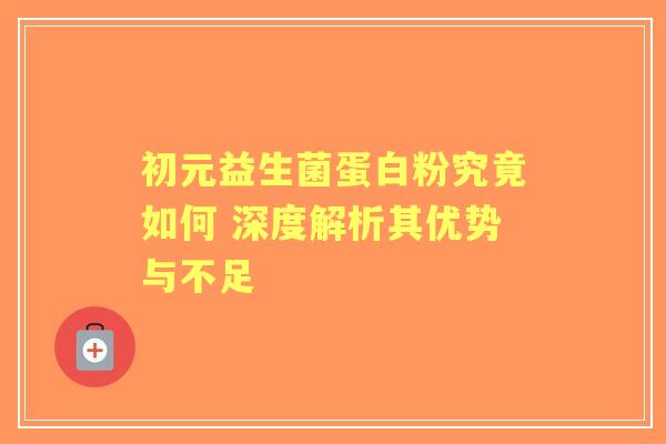 初元益生菌蛋白粉究竟如何 深度解析其优势与不足