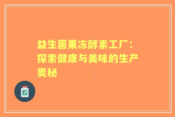 益生菌果冻酵素工厂：探索健康与美味的生产奥秘
