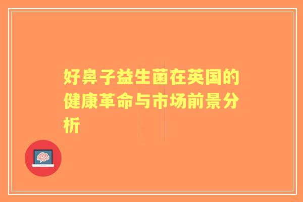 好鼻子益生菌在英国的健康革命与市场前景分析 好鼻子益生菌在英国的健康革命与市场前景分析