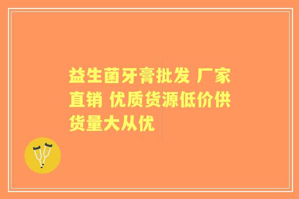 益生菌牙膏批发 厂家直销 优质货源低价供货量大从优