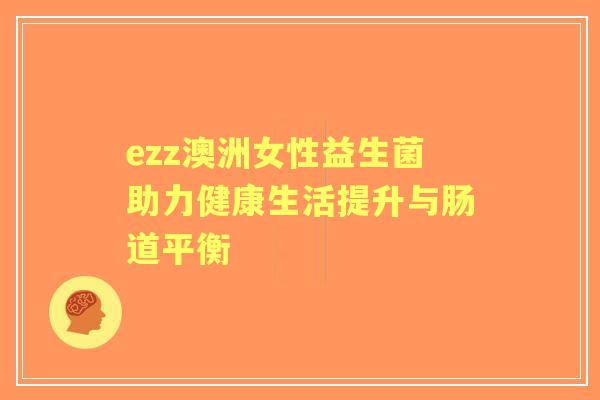 ezz澳洲女性益生菌助力健康生活提升与肠道平衡