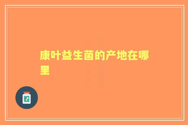 康叶益生菌的产地在哪里 康叶益生菌的产地在哪里