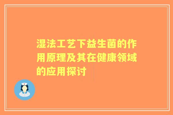 湿法工艺下益生菌的作用原理及其在健康领域的应用探讨