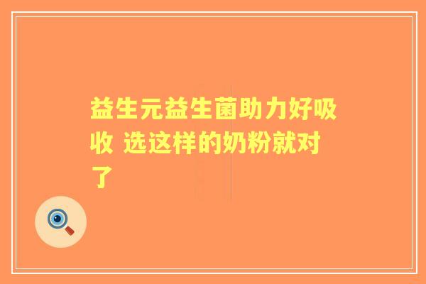 益生元益生菌助力好吸收 选这样的奶粉就对了 益生元益生菌助力好吸收 选这样的奶粉就对了