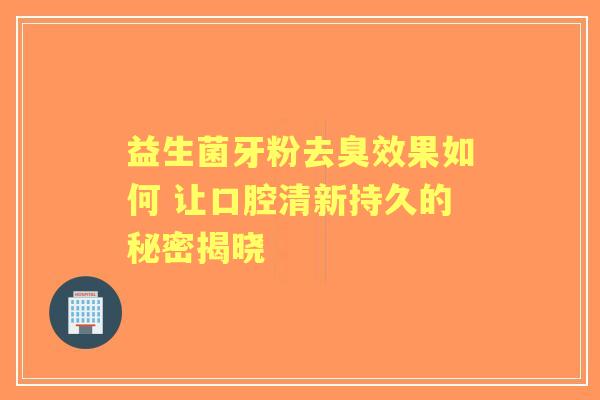 益生菌牙粉去臭效果如何 让口腔清新持久的秘密揭晓
