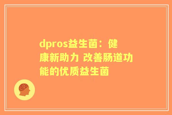 dpros益生菌:健康新助力 改善肠道功能的优质益生菌 dpros益生菌:健康新助力 改善肠道功能的优质益生菌