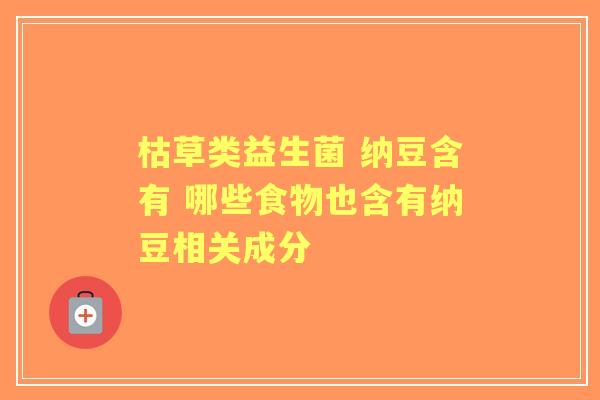 枯草类益生菌 纳豆含有 哪些食物也含有纳豆相关成分 枯草类益生菌 纳豆含有 哪些食物也含有纳豆相关成分